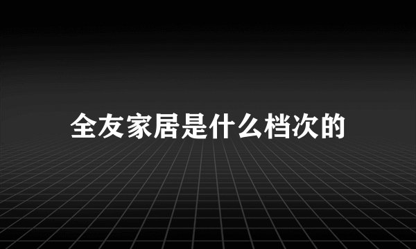 全友家居是什么档次的
