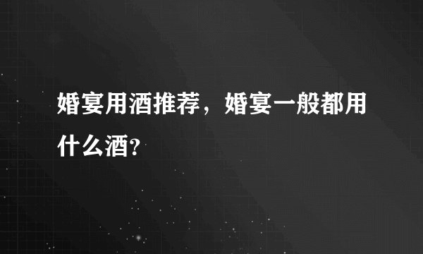 婚宴用酒推荐，婚宴一般都用什么酒？