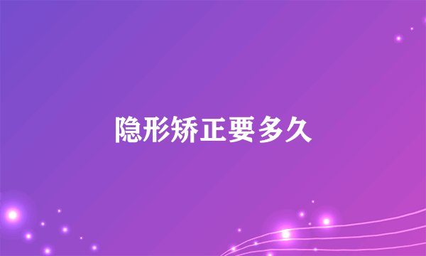 隐形矫正要多久