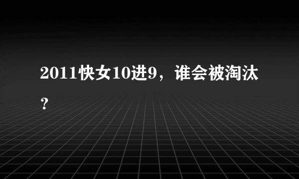 2011快女10进9，谁会被淘汰？