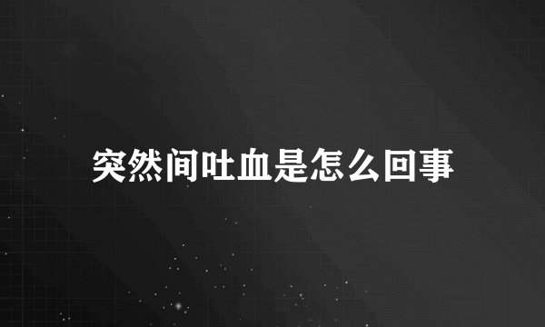 突然间吐血是怎么回事