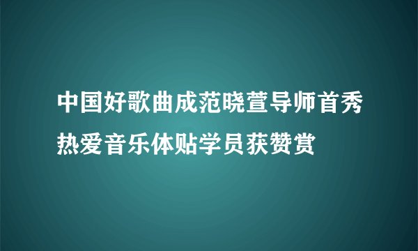 中国好歌曲成范晓萱导师首秀热爱音乐体贴学员获赞赏