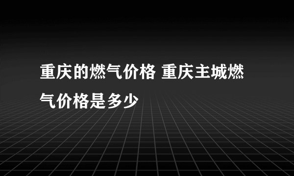 重庆的燃气价格 重庆主城燃气价格是多少