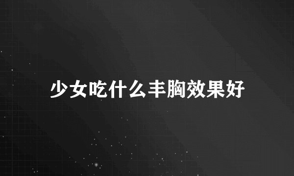 少女吃什么丰胸效果好