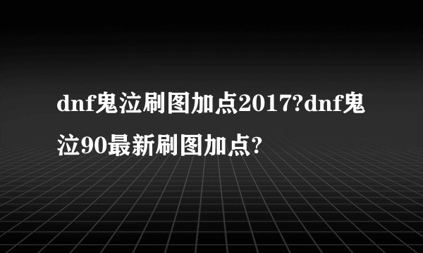 dnf鬼泣刷图加点2017?dnf鬼泣90最新刷图加点?