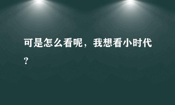 可是怎么看呢，我想看小时代？