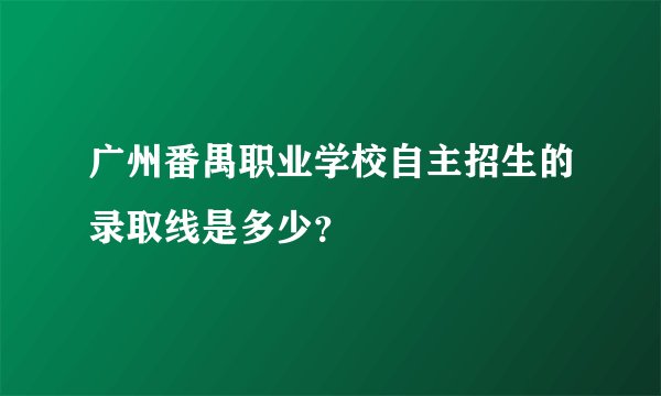 广州番禺职业学校自主招生的录取线是多少？
