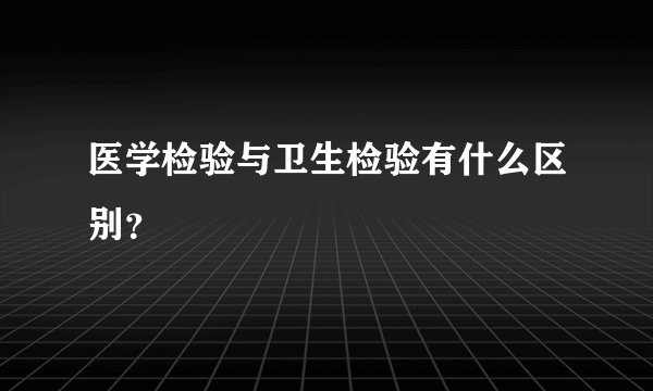 医学检验与卫生检验有什么区别？