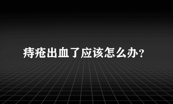 痔疮出血了应该怎么办？