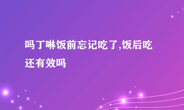 吗丁啉饭前忘记吃了,饭后吃还有效吗