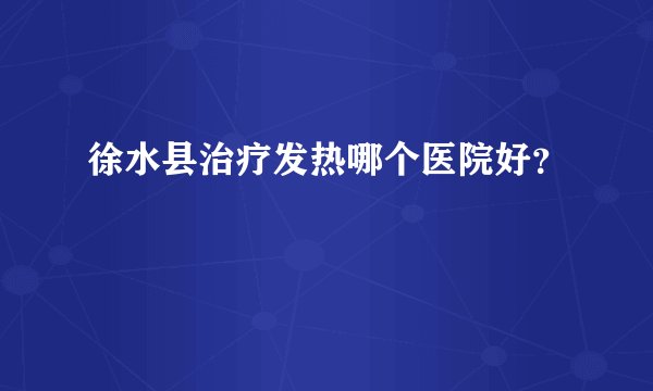 徐水县治疗发热哪个医院好？