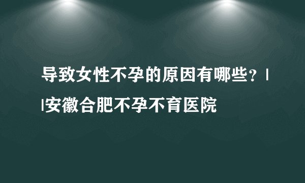 导致女性不孕的原因有哪些？||安徽合肥不孕不育医院