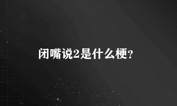 闭嘴说2是什么梗？