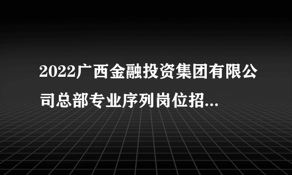 2022广西金融投资集团有限公司总部专业序列岗位招聘13人公告