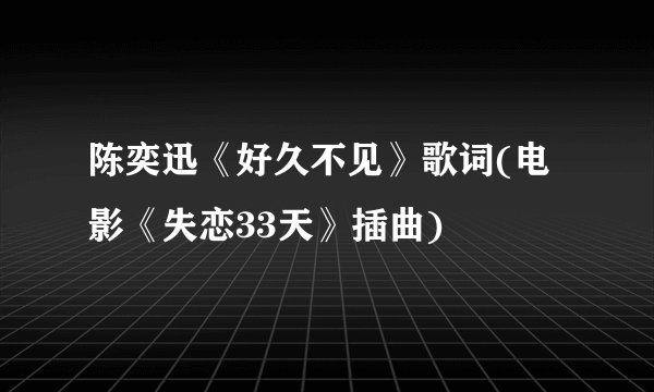 陈奕迅《好久不见》歌词(电影《失恋33天》插曲)