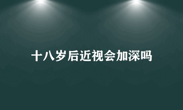 十八岁后近视会加深吗
