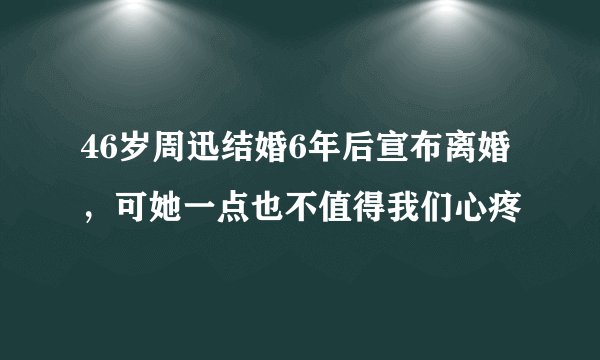 46岁周迅结婚6年后宣布离婚，可她一点也不值得我们心疼