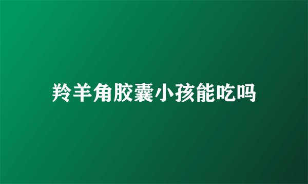 羚羊角胶囊小孩能吃吗