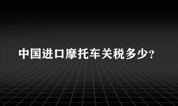 中国进口摩托车关税多少？