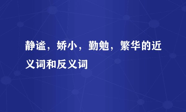 静谧,娇小,勤勉,繁华的近义词和反义词