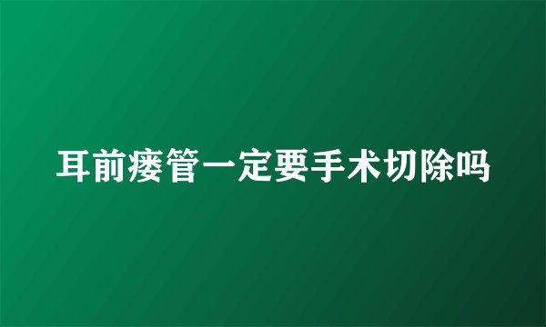 耳前瘘管一定要手术切除吗