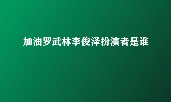 加油罗武林李俊泽扮演者是谁