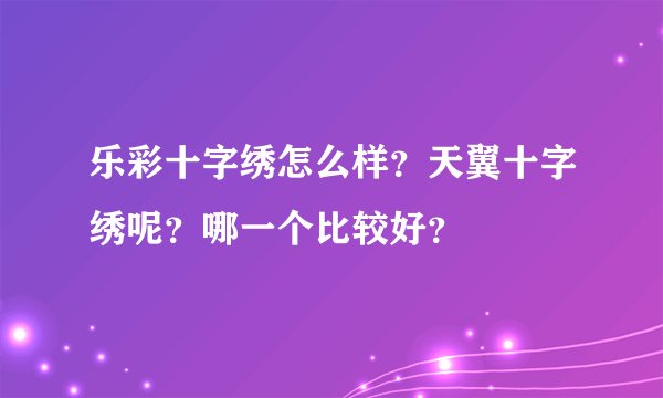 乐彩十字绣怎么样？天翼十字绣呢？哪一个比较好？