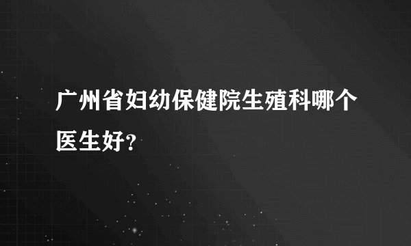 广州省妇幼保健院生殖科哪个医生好?