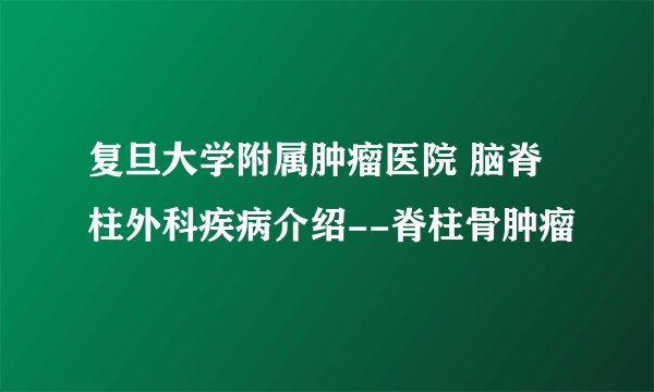 复旦大学附属肿瘤医院 脑脊柱外科疾病介绍--脊柱骨肿瘤
