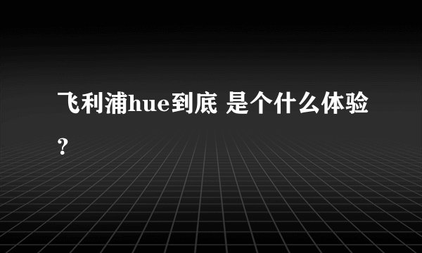 飞利浦hue到底 是个什么体验？