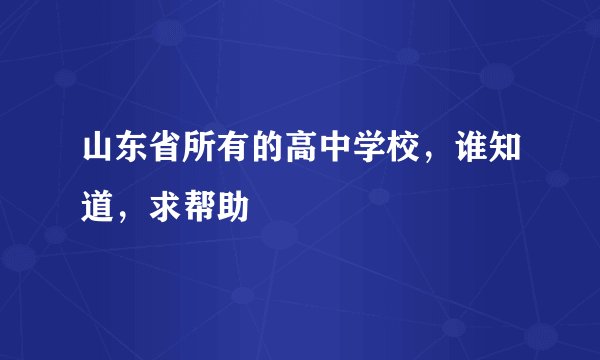 山东省所有的高中学校，谁知道，求帮助