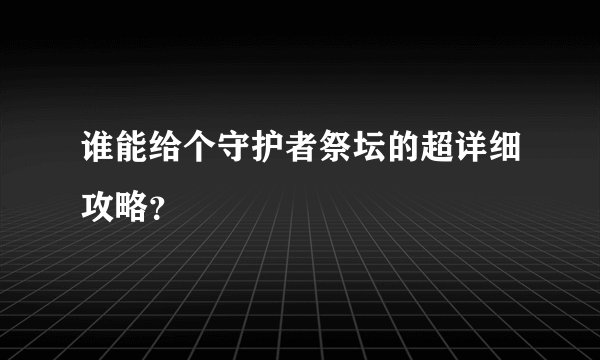 谁能给个守护者祭坛的超详细攻略?