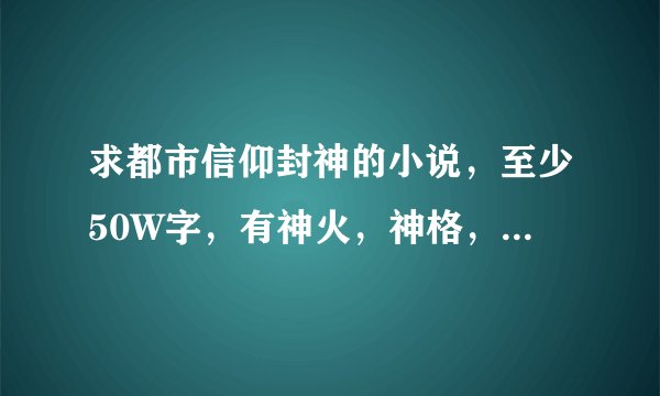 求都市信仰封神的小说,至少50W字,有神火,神格,神国,神术,神性等要素?