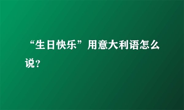 “生日快乐”用意大利语怎么说？