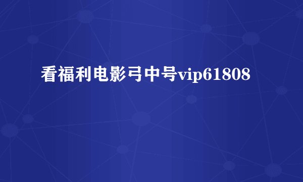 看福利电影弓中号vip61808