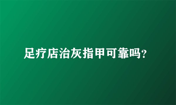 足疗店治灰指甲可靠吗？