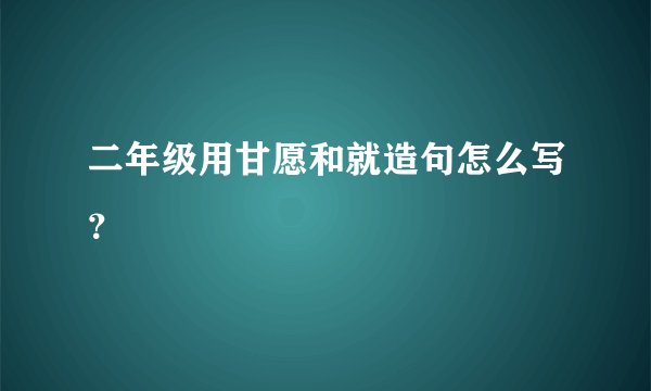 二年级用甘愿和就造句怎么写？