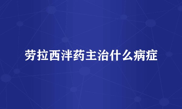 劳拉西泮药主治什么病症