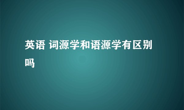 英语 词源学和语源学有区别吗