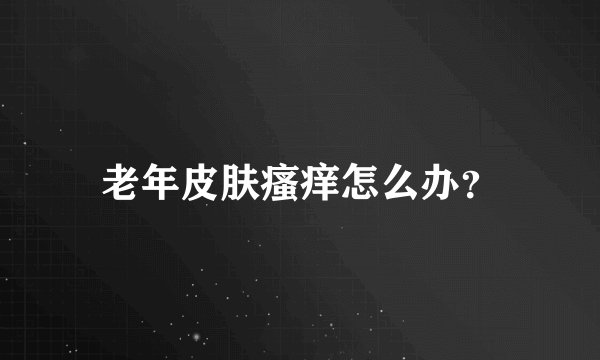 老年皮肤瘙痒怎么办？