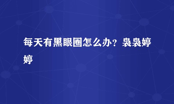 每天有黑眼圈怎么办？袅袅婷婷