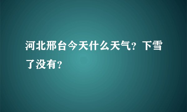 河北邢台今天什么天气？下雪了没有？