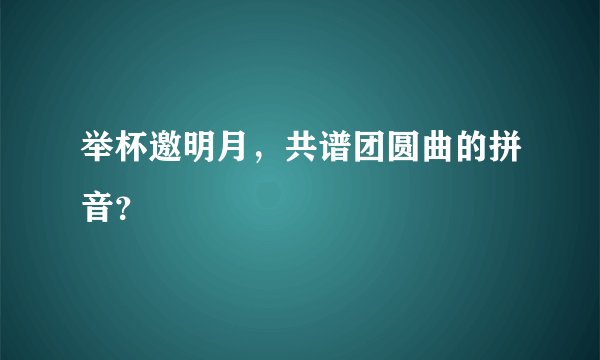 举杯邀明月，共谱团圆曲的拼音？