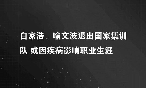 白家浩、喻文波退出国家集训队 或因疾病影响职业生涯