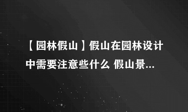 【园林假山】假山在园林设计中需要注意些什么 假山景观设计方法