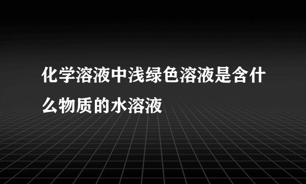 化学溶液中浅绿色溶液是含什么物质的水溶液