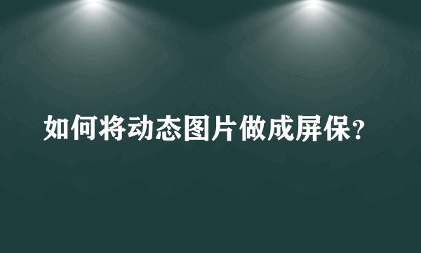 如何将动态图片做成屏保？