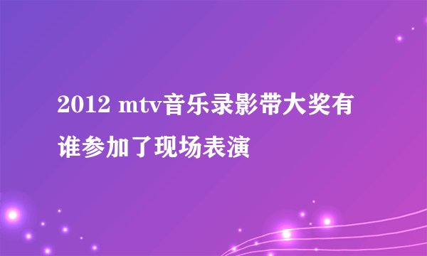 2012 mtv音乐录影带大奖有谁参加了现场表演