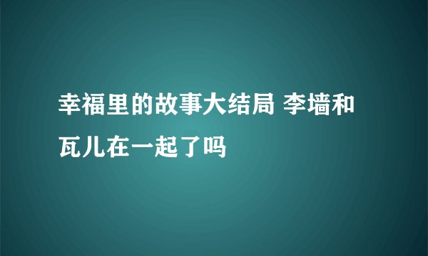 幸福里的故事大结局 李墙和瓦儿在一起了吗