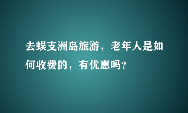 去蜈支洲岛旅游，老年人是如何收费的，有优惠吗？